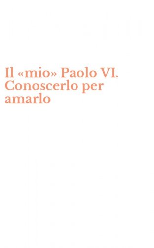 Il &laquo;mio&raquo; Paolo VI. Conoscerlo per amarlo