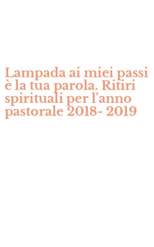 Lampada ai miei passi &egrave; la tua parola. Ritiri spirituali per l'anno pastorale 2018-2019