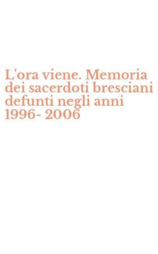 L'ora viene. Memoria dei sacerdoti bresciani defunti negli anni 1996-2006