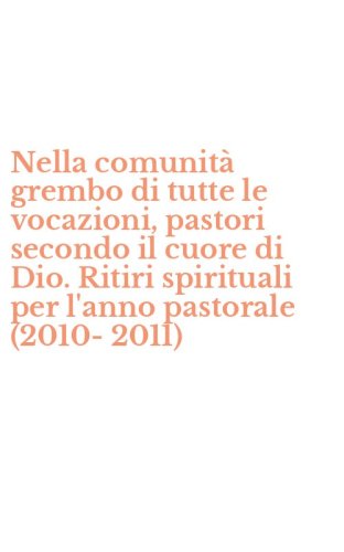 Nella comunit&agrave; grembo di tutte le vocazioni, pastori secondo il cuore di Dio. Ritiri spirituali per l'anno pastorale (2010-2011)