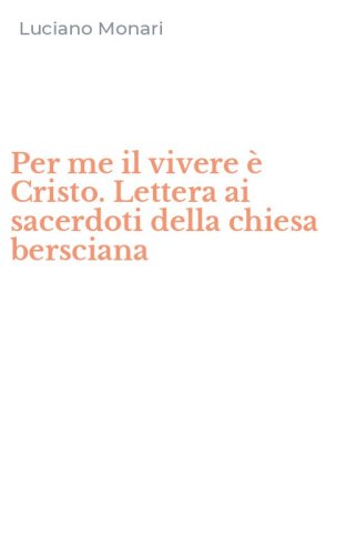 Per me il vivere &egrave; Cristo. Lettera ai sacerdoti della chiesa bersciana