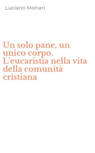 Un solo pane, un unico corpo. L'eucaristia nella vita della comunit&agrave; cristiana