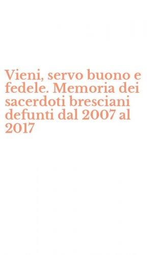 Vieni, servo buono e fedele. Memoria dei sacerdoti bresciani defunti dal 2007 al 2017