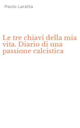 Le tre chiavi della mia vita. Diario di una passione calcistica