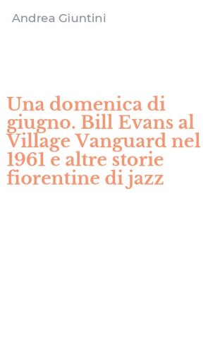 Una domenica di giugno. Bill Evans al Village Vanguard nel 1961 e altre storie fiorentine di jazz