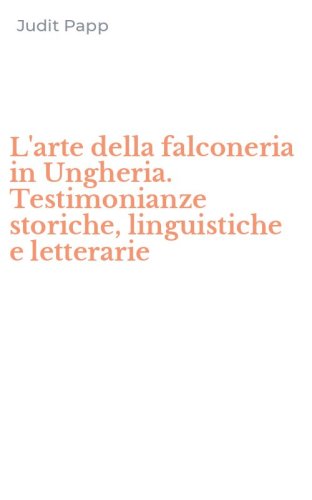 L'arte della falconeria in Ungheria. Testimonianze storiche, linguistiche e letterarie