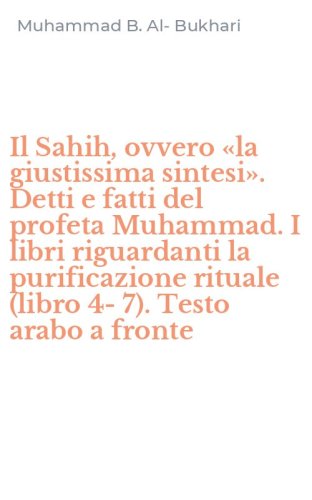 Il Sahih, ovvero &laquo;la giustissima sintesi&raquo;. Detti e fatti del profeta Muhammad. I libri riguardanti la purificazione rituale (libro 4-7). Testo arabo a fronte