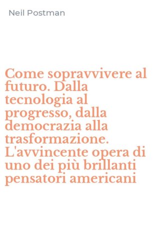 Come sopravvivere al futuro. Dalla tecnologia al progresso, dalla democrazia alla trasformazione. L'avvincente opera di uno dei pi&ugrave; brillanti pensatori americani