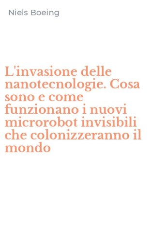 L'invasione delle nanotecnologie. Cosa sono e come funzionano i nuovi microrobot invisibili che colonizzeranno il mondo