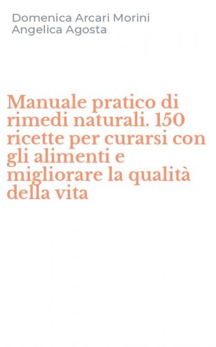 Manuale pratico di rimedi naturali. 150 ricette per curarsi con gli alimenti e migliorare la qualit&agrave; della vita