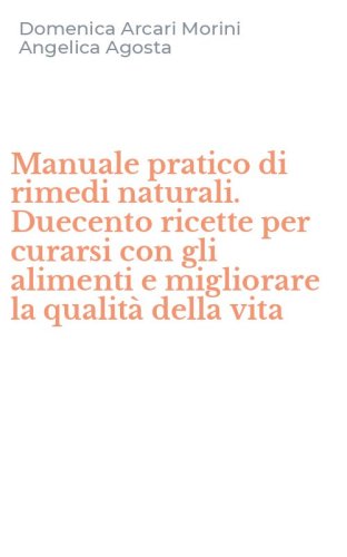 Manuale pratico di rimedi naturali. Duecento ricette per curarsi con gli alimenti e migliorare la qualit&agrave; della vita