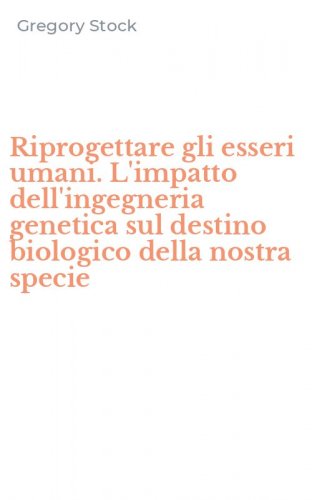 Riprogettare gli esseri umani. L'impatto dell'ingegneria genetica sul destino biologico della nostra specie