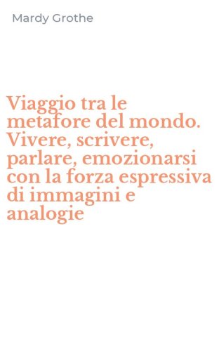 Viaggio tra le metafore del mondo. Vivere, scrivere, parlare, emozionarsi con la forza espressiva di immagini e analogie