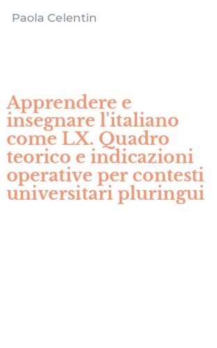 Apprendere e insegnare l'italiano come LX. Quadro teorico e indicazioni operative per contesti universitari pluringui