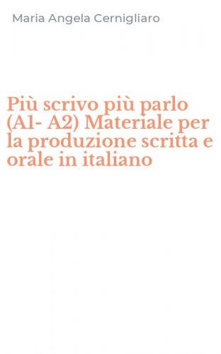 Pi&ugrave; scrivo pi&ugrave; parlo (A1-A2) Materiale per la produzione scritta e orale in italiano