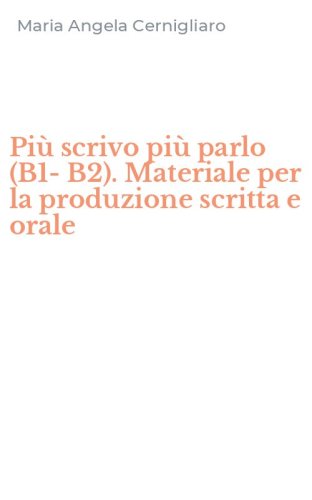 Pi&ugrave; scrivo pi&ugrave; parlo (B1-B2). Materiale per la produzione scritta e orale