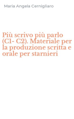 Pi&ugrave; scrivo pi&ugrave; parlo (C1-C2). Materiale per la produzione scritta e orale per starnieri