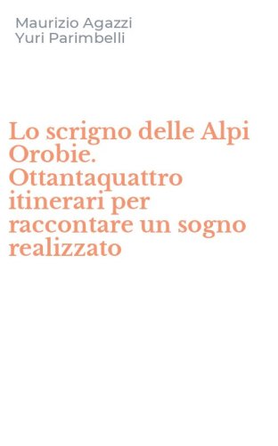 Lo scrigno delle Alpi Orobie. Ottantaquattro itinerari per raccontare un sogno realizzato