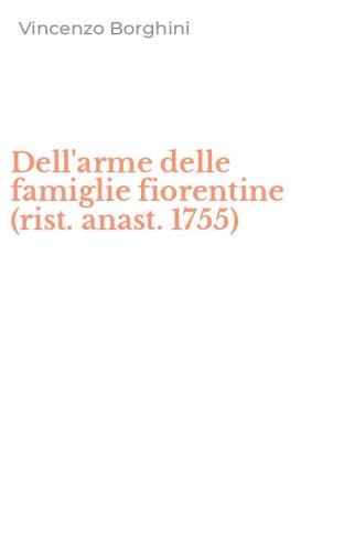 Dell'arme delle famiglie fiorentine (rist. anast. 1755)
