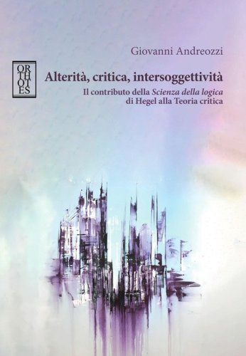 Alterit&agrave;, critica, intersoggettivit&agrave;. Il contributo della &laquo;Scienza della logica&raquo; di Hegel alla Teoria critica