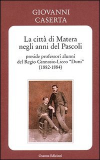 La citt&agrave; di Matera negli anni del Pascoli. Preside professori alunni del Regio Ginnasio-Liceo &laquo;Duni&raquo; (1882-1884)