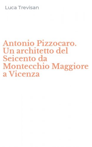 Antonio Pizzocaro. Un architetto del Seicento da Montecchio Maggiore a Vicenza