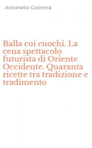 Balla coi cuochi. La cena spettacolo futurista di Oriente Occidente. Quaranta ricette tra tradizione e tradimento
