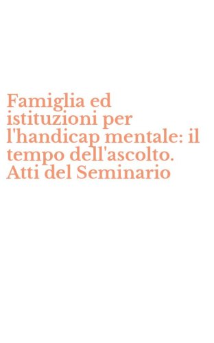 Famiglia ed istituzioni per l'handicap mentale: il tempo dell'ascolto. Atti del Seminario