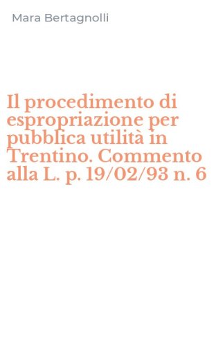 Il procedimento di espropriazione per pubblica utilit&agrave; in Trentino. Commento alla L. p. 19/02/93 n. 6