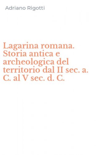 Lagarina romana. Storia antica e archeologica del territorio dal II sec. a. C. al V sec. d. C.