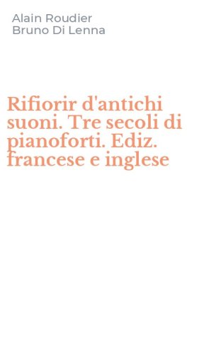 Rifiorir d'antichi suoni. Tre secoli di pianoforti. Ediz. francese e inglese