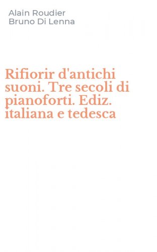 Rifiorir d'antichi suoni. Tre secoli di pianoforti. Ediz. italiana e tedesca