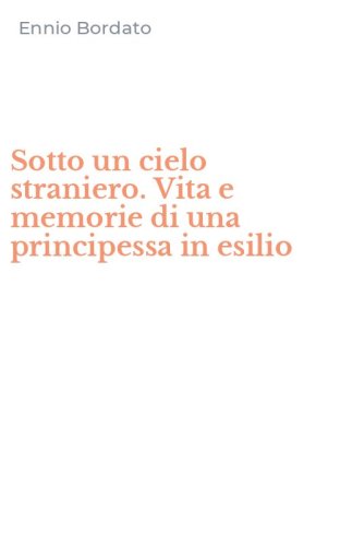 Sotto un cielo straniero. Vita e memorie di una principessa in esilio