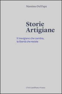 Storie artigiane. Il trevigiano che cambia, la libert&agrave; che resiste