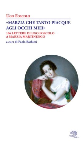 &laquo;Marzia che tanto piacque agli occhi miei&raquo;. 106 lettere di Ugo Foscolo a Marzia Martinengo