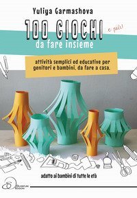 100 giochi e pi&ugrave; da fare insieme. Attivit&agrave; semplici ed educative per genitori e bambini, da fare a casa