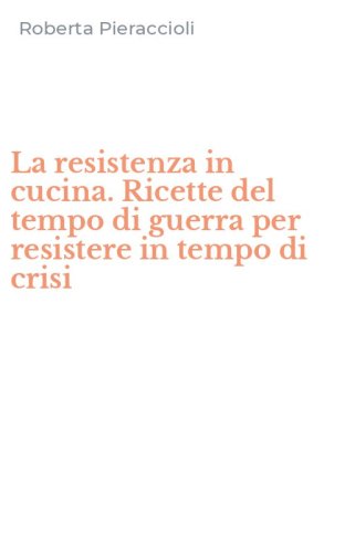 La resistenza in cucina. Ricette del tempo di guerra per resistere in tempo di crisi