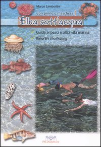 Elba sott'acqua. Guida ai pesci e altra vita marina. Itinerari snorkeling. Con pinne e maschera