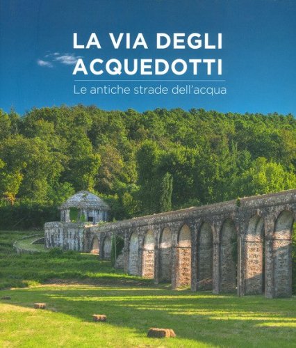 La via degli acquedotti. Le antiche strade dell'acqua
