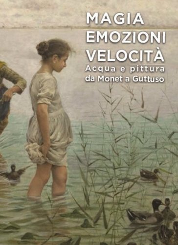 Magia emozioni velocit&agrave;. Acqua e pittura da Monet a Guttuso