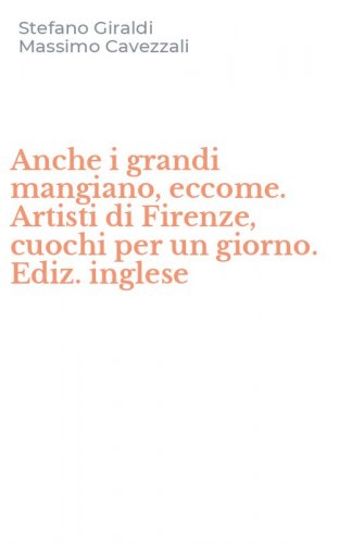 Anche i grandi mangiano, eccome. Artisti di Firenze, cuochi per un giorno. Ediz. inglese