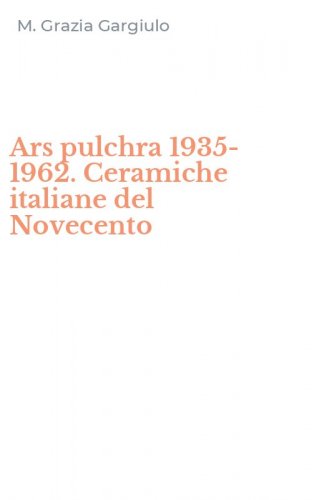 Ars pulchra 1935-1962. Ceramiche italiane del Novecento