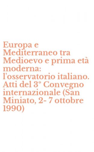 Europa e Mediterraneo tra Medioevo e prima et&agrave; moderna: l'osservatorio italiano. Atti del 3&ordm; Convegno internazionale (San Miniato, 2-7 ottobre 1990)