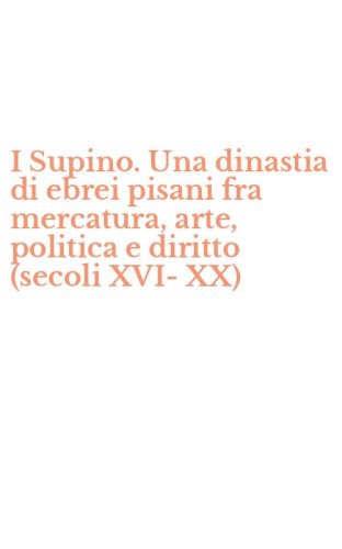 I Supino. Una dinastia di ebrei pisani fra mercatura, arte, politica e diritto (secoli XVI-XX)