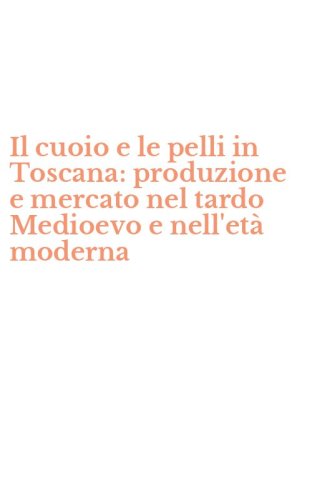 Il cuoio e le pelli in Toscana: produzione e mercato nel tardo Medioevo e nell'et&agrave; moderna