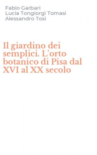 Il giardino dei semplici. L'orto botanico di Pisa dal XVI al XX secolo