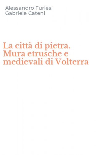 La citt&agrave; di pietra. Mura etrusche e medievali di Volterra