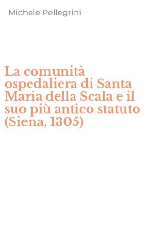 La comunit&agrave; ospedaliera di Santa Maria della Scala e il suo pi&ugrave; antico statuto (Siena, 1305)