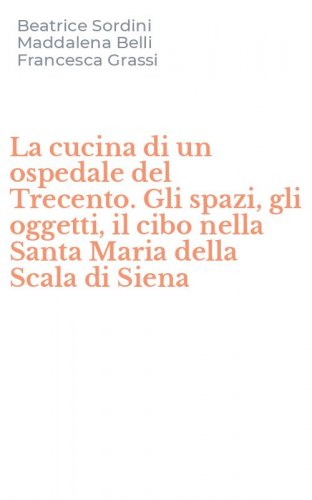 La cucina di un ospedale del Trecento. Gli spazi, gli oggetti, il cibo nella Santa Maria della Scala di Siena