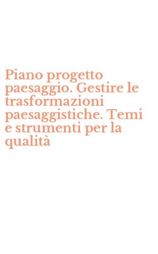 Piano progetto paesaggio. Gestire le trasformazioni paesaggistiche. Temi e strumenti per la qualit&agrave;